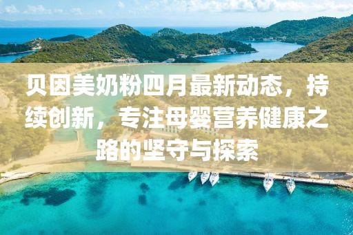贝因美奶粉四月最新动态，持续创新，专注母婴营养健康之路的坚守与探索