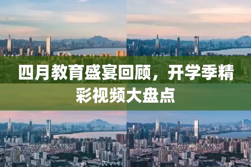 四月教育盛宴回顾，开学季精彩视频大盘点