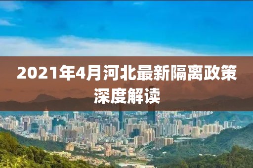 2021年4月河北最新隔离政策深度解读
