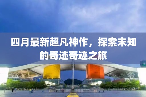 四月最新超凡神作，探索未知的奇迹奇迹之旅
