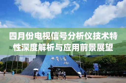 四月份电视信号分析仪技术特性深度解析与应用前景展望