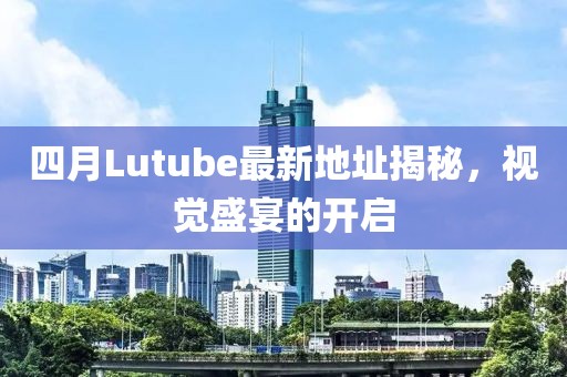 四月Lutube最新地址揭秘，视觉盛宴的开启
