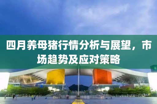 四月养母猪行情分析与展望，市场趋势及应对策略