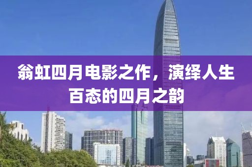 翁虹四月电影之作，演绎人生百态的四月之韵