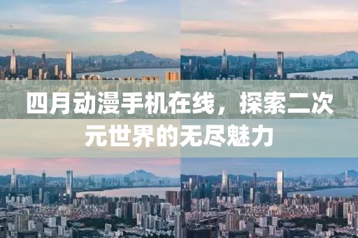四月动漫手机在线，探索二次元世界的无尽魅力
