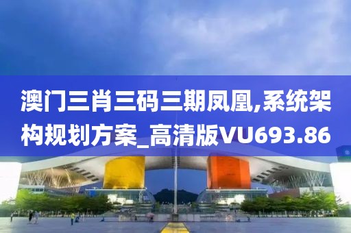 澳门三肖三码三期凤凰,系统架构规划方案_高清版VU693.86