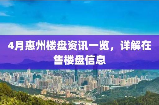 4月惠州楼盘资讯一览，详解在售楼盘信息