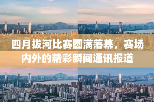 四月拔河比赛圆满落幕，赛场内外的精彩瞬间通讯报道