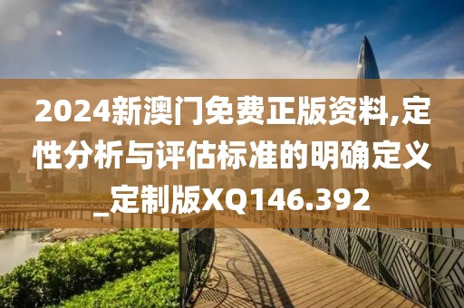 2024新澳门免费正版资料,定性分析与评估标准的明确定义_定制版XQ146.392