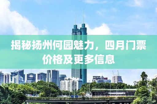 揭秘扬州何园魅力，四月门票价格及更多信息