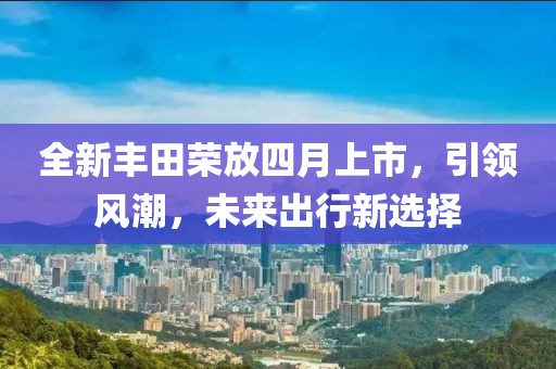 全新丰田荣放四月上市，引领风潮，未来出行新选择