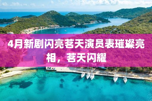 4月新剧闪亮茗天演员表璀璨亮相，茗天闪耀