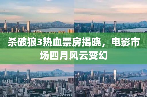 杀破狼3热血票房揭晓，电影市场四月风云变幻