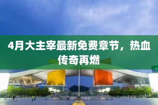 4月大主宰最新免费章节，热血传奇再燃