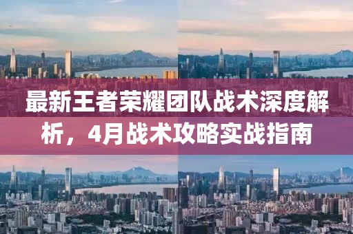 最新王者荣耀团队战术深度解析，4月战术攻略实战指南