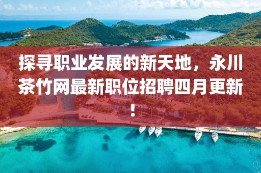 探寻职业发展的新天地，永川茶竹网最新职位招聘四月更新！