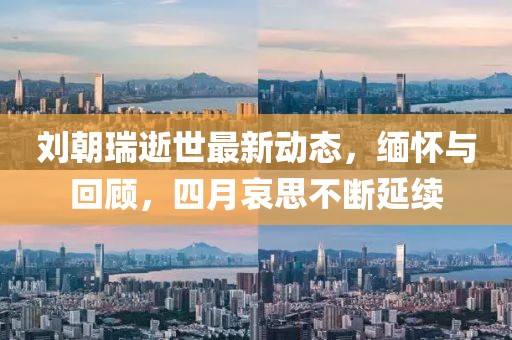 刘朝瑞逝世最新动态，缅怀与回顾，四月哀思不断延续