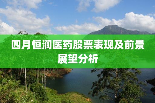 四月恒润医药股票表现及前景展望分析