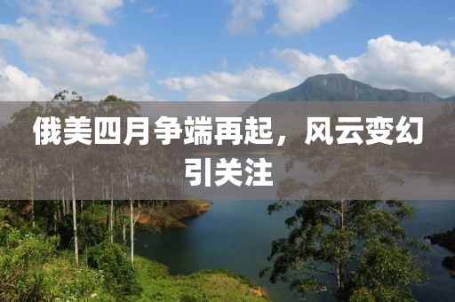 俄美四月争端再起，风云变幻引关注