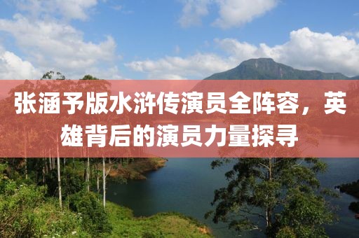 张涵予版水浒传演员全阵容，英雄背后的演员力量探寻