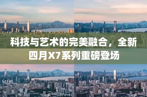 科技与艺术的完美融合，全新四月X7系列重磅登场