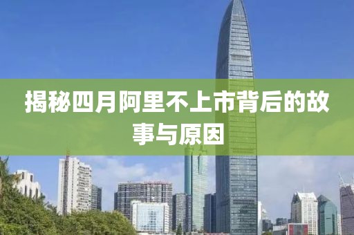 揭秘四月阿里不上市背后的故事与原因