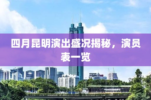 四月昆明演出盛况揭秘，演员表一览