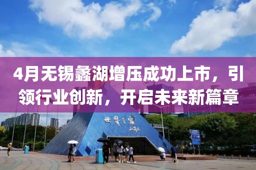 4月无锡蠡湖增压成功上市，引领行业创新，开启未来新篇章
