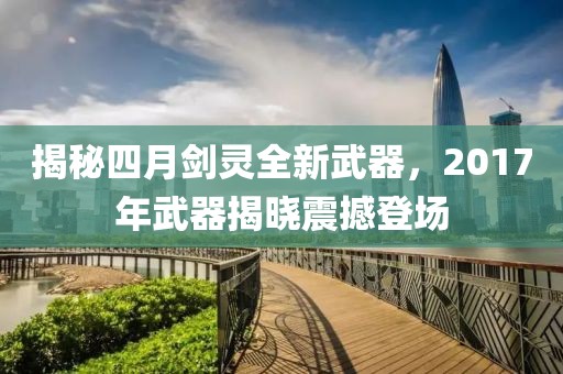 揭秘四月剑灵全新武器，2017年武器揭晓震撼登场