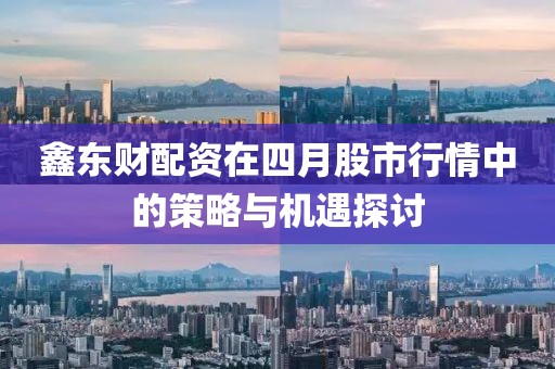 鑫东财配资在四月股市行情中的策略与机遇探讨