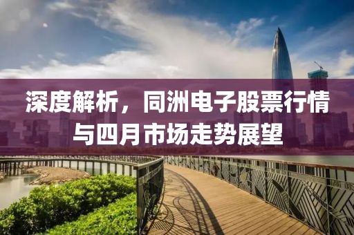 深度解析，同洲电子股票行情与四月市场走势展望