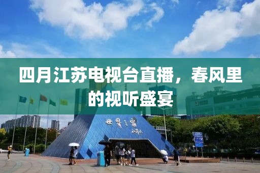 四月江苏电视台直播，春风里的视听盛宴