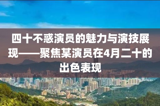 四十不惑演员的魅力与演技展现——聚焦某演员在4月二十的出色表现