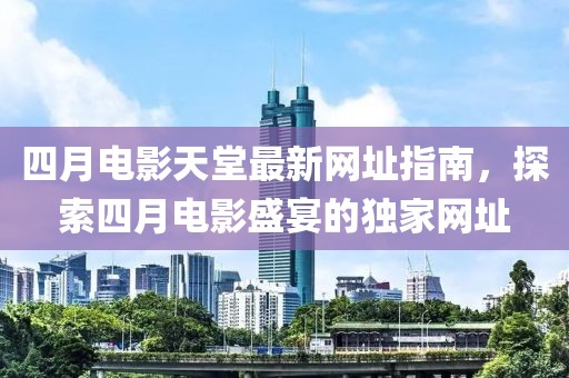 四月电影天堂最新网址指南，探索四月电影盛宴的独家网址