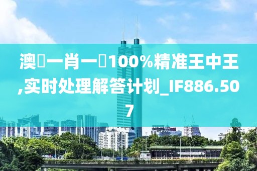 澳門一肖一碼100%精准王中王,实时处理解答计划_IF886.507