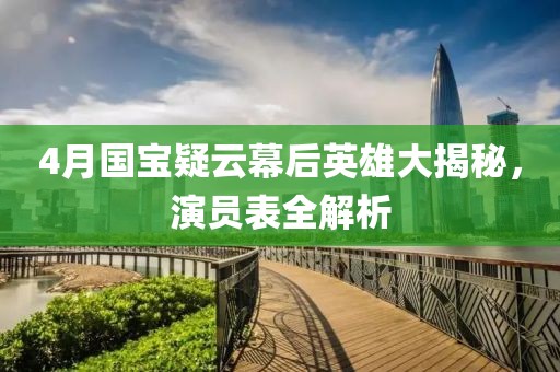 4月国宝疑云幕后英雄大揭秘，演员表全解析