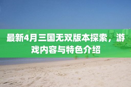 最新4月三国无双版本探索，游戏内容与特色介绍