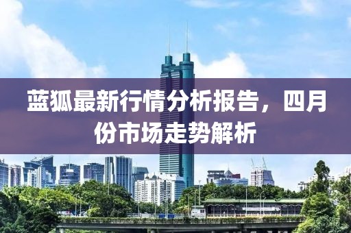 蓝狐最新行情分析报告，四月份市场走势解析
