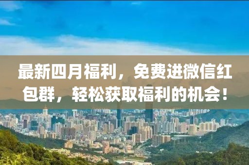 最新四月福利，免费进微信红包群，轻松获取福利的机会！