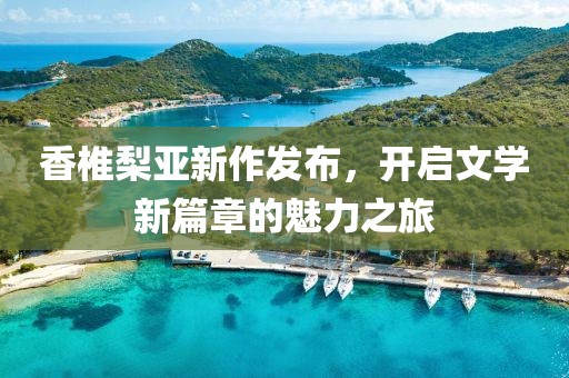 香椎梨亚新作发布，开启文学新篇章的魅力之旅
