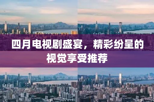 四月电视剧盛宴，精彩纷呈的视觉享受推荐