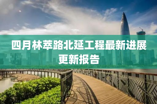 四月林萃路北延工程最新进展更新报告