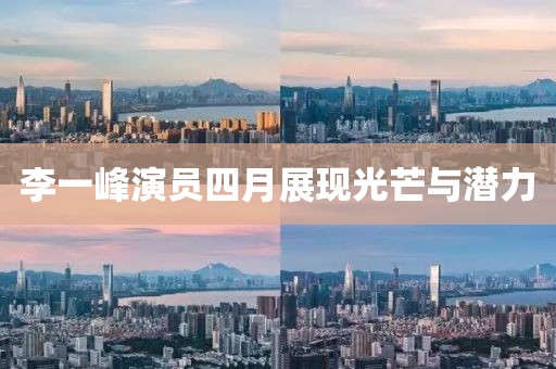 李一峰演员四月展现光芒与潜力
