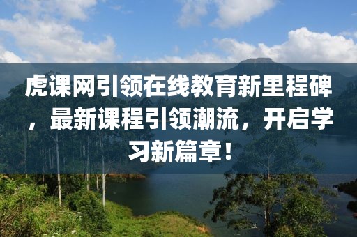 虎课网引领在线教育新里程碑，最新课程引领潮流，开启学习新篇章！