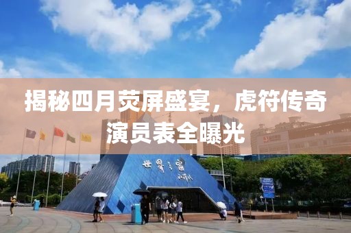 揭秘四月荧屏盛宴，虎符传奇演员表全曝光