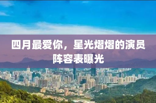 四月最爱你，星光熠熠的演员阵容表曝光