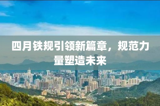 四月铁规引领新篇章，规范力量塑造未来