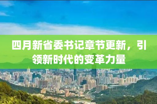 四月新省委书记章节更新，引领新时代的变革力量