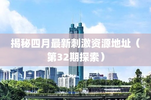 揭秘四月最新刺激资源地址（第32期探索）