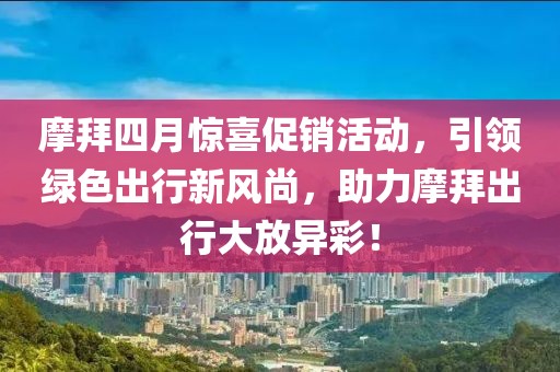 摩拜四月惊喜促销活动，引领绿色出行新风尚，助力摩拜出行大放异彩！